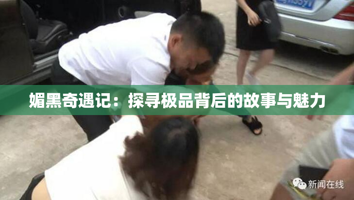 媚黑奇遇记：探寻极品背后的故事与魅力