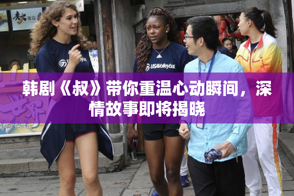 韩剧《叔》带你重温心动瞬间，深情故事即将揭晓