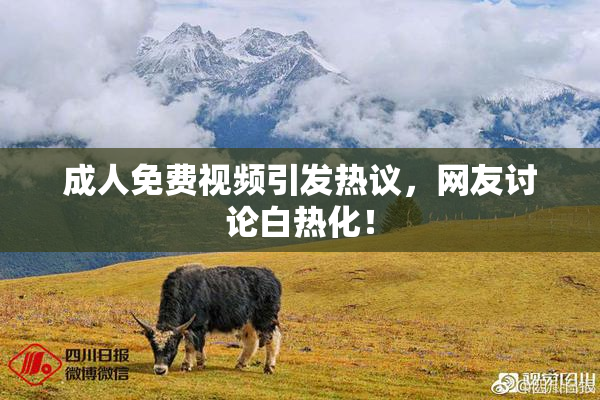 成人免费视频引发热议，网友讨论白热化！