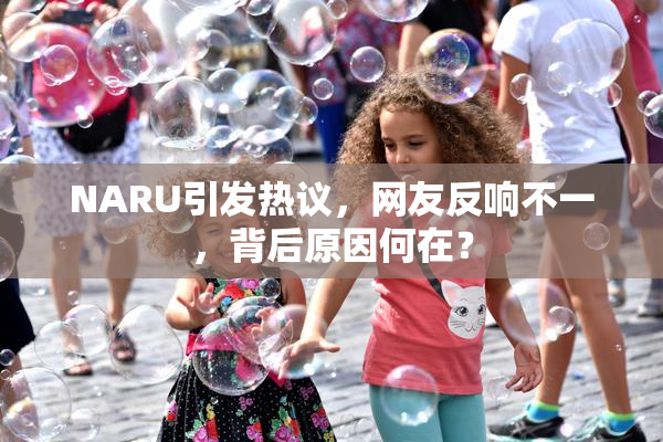 NARU引发热议，网友反响不一，背后原因何在？