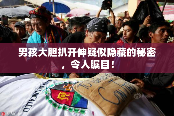 男孩大胆扒开伸疑似隐藏的秘密，令人瞩目！