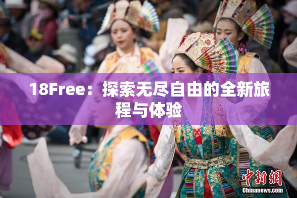 18Free：探索无尽自由的全新旅程与体验
