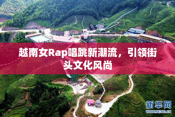 越南女Rap唱跳新潮流，引领街头文化风尚