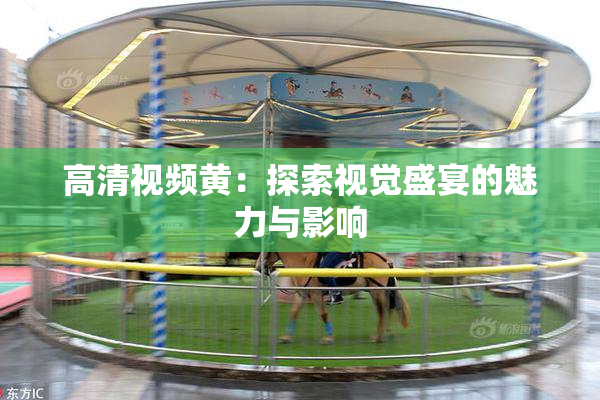高清视频黄：探索视觉盛宴的魅力与影响