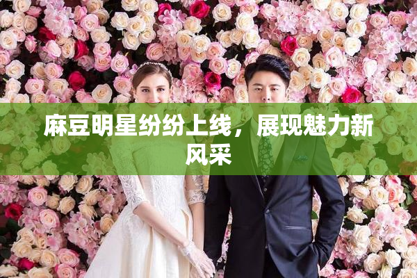 麻豆明星纷纷上线，展现魅力新风采