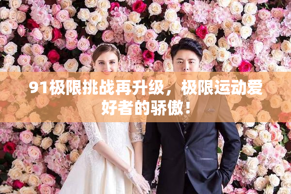 91极限挑战再升级，极限运动爱好者的骄傲！