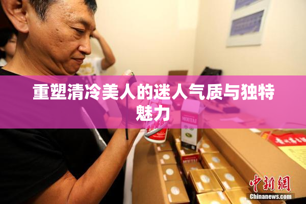 重塑清冷美人的迷人气质与独特魅力