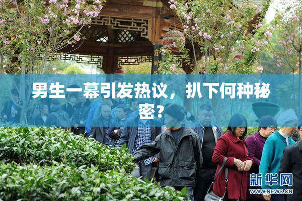 男生一幕引发热议，扒下何种秘密？