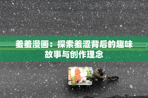 羞羞漫画：探索羞涩背后的趣味故事与创作理念