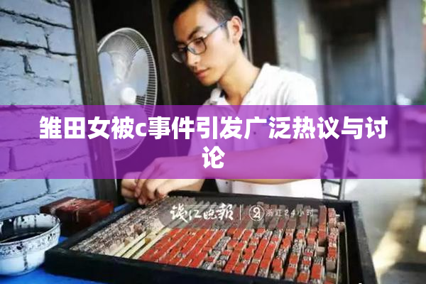 雏田女被c事件引发广泛热议与讨论