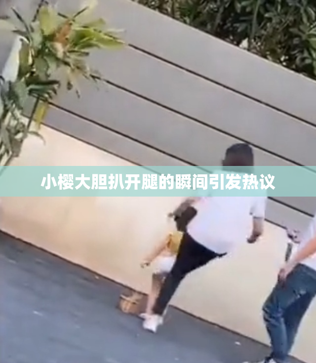 小樱大胆扒开腿的瞬间引发热议